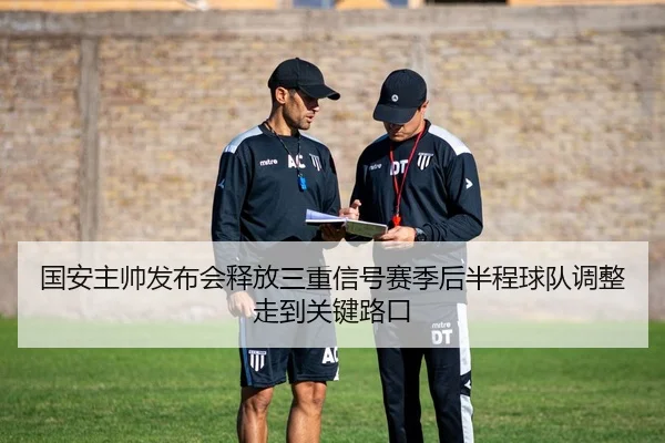 国安主帅发布会释放三重信号赛季后半程球队调整走到关键路口