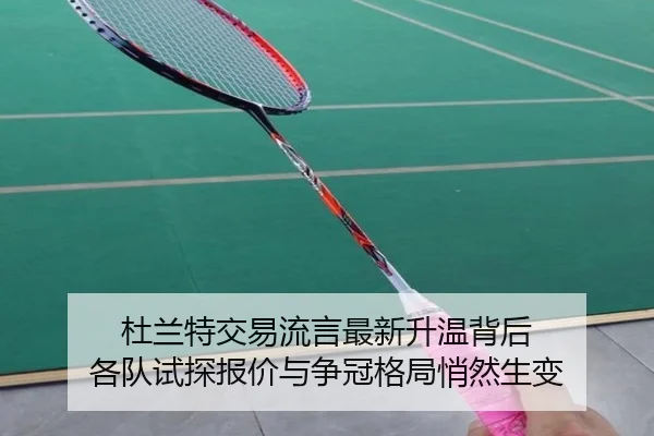 杜兰特交易流言最新升温背后 各队试探报价与争冠格局悄然生变