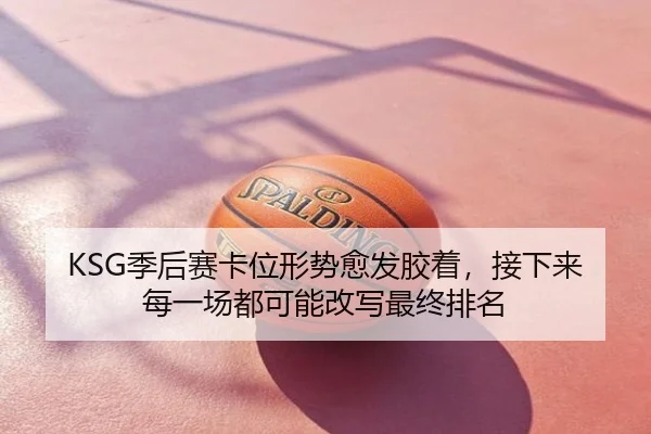 KSG季后赛卡位形势愈发胶着，接下来每一场都可能改写最终排名